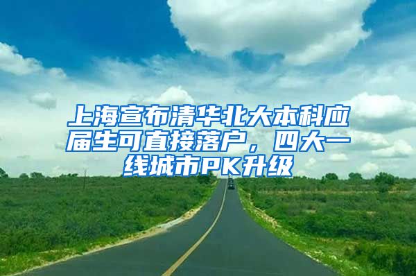 上海宣布清华北大本科应届生可直接落户，四大一线城市PK升级