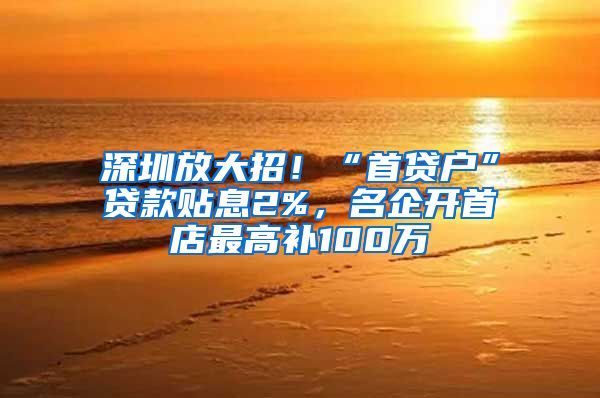 深圳放大招！“首贷户”贷款贴息2%，名企开首店最高补100万