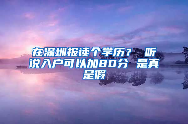 在深圳报读个学历？ 听说入户可以加80分 是真是假