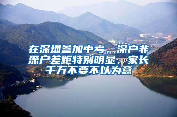 在深圳参加中考，深户非深户差距特别明显，家长千万不要不以为意