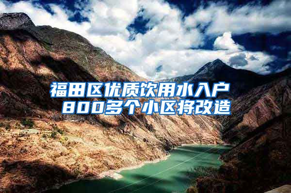 福田区优质饮用水入户 800多个小区将改造