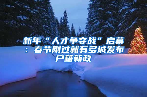 新年“人才争夺战”启幕：春节刚过就有多城发布户籍新政