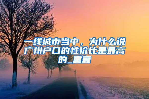 一线城市当中，为什么说广州户口的性价比是最高的_重复