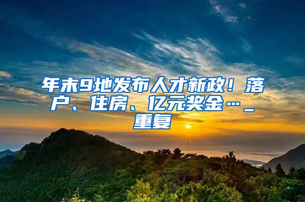 年末9地发布人才新政！落户、住房、亿元奖金…_重复