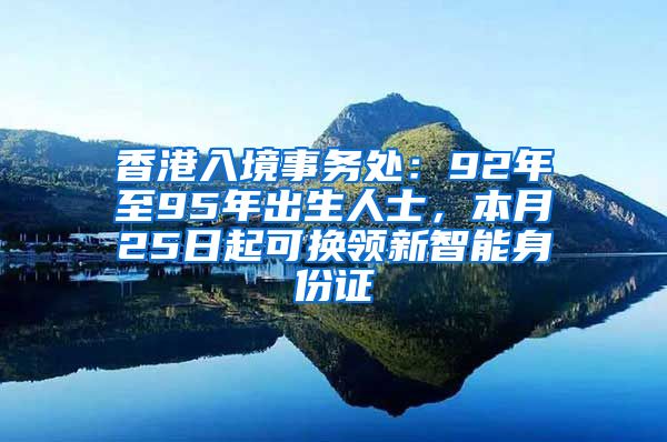 香港入境事务处：92年至95年出生人士，本月25日起可换领新智能身份证