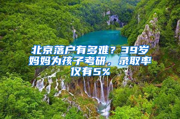 北京落户有多难？39岁妈妈为孩子考研，录取率仅有5%