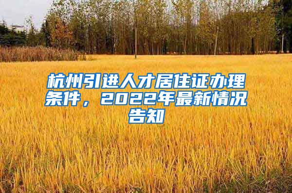 杭州引进人才居住证办理条件，2022年最新情况告知