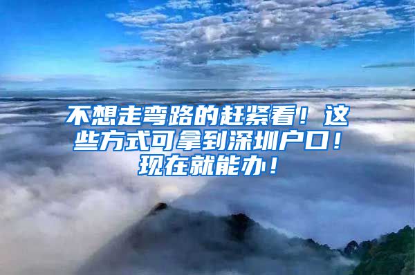 不想走弯路的赶紧看！这些方式可拿到深圳户口！现在就能办！