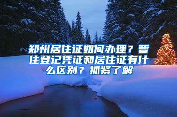 郑州居住证如何办理？暂住登记凭证和居住证有什么区别？抓紧了解