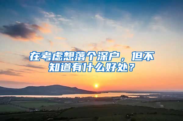 在考虑想落个深户，但不知道有什么好处？