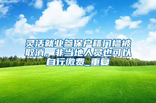 灵活就业参保户籍门槛被取消，非当地人员也可以自行缴费_重复