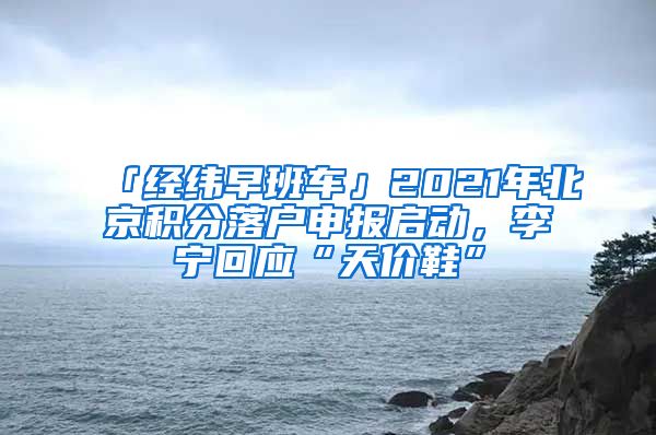 「经纬早班车」2021年北京积分落户申报启动，李宁回应“天价鞋”