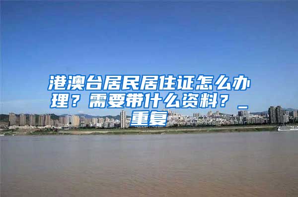 港澳台居民居住证怎么办理？需要带什么资料？_重复