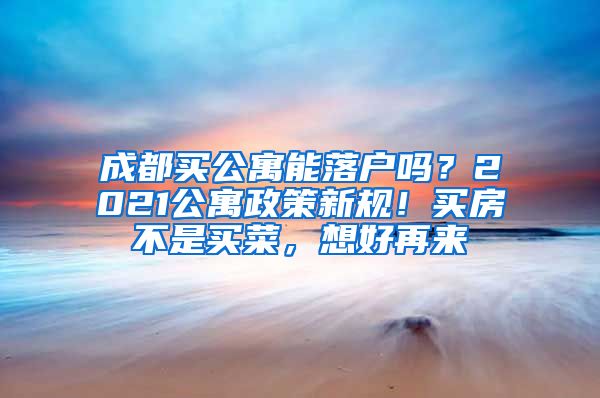 成都买公寓能落户吗？2021公寓政策新规！买房不是买菜，想好再来