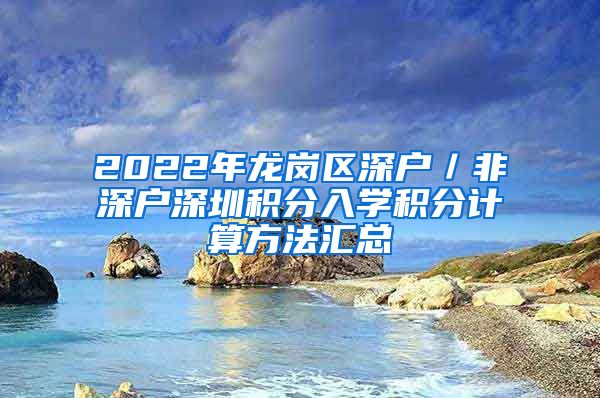 2022年龙岗区深户／非深户深圳积分入学积分计算方法汇总