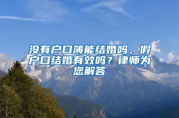 没有户口簿能结婚吗，假户口结婚有效吗？律师为您解答