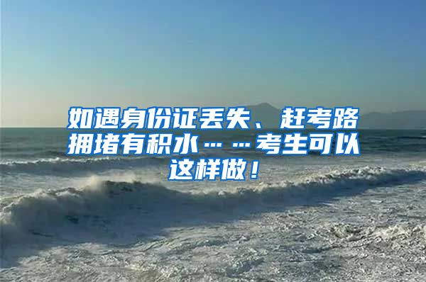 如遇身份证丢失、赶考路拥堵有积水……考生可以这样做！