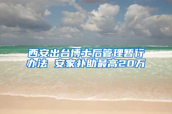 西安出台博士后管理暂行办法 安家补助最高20万