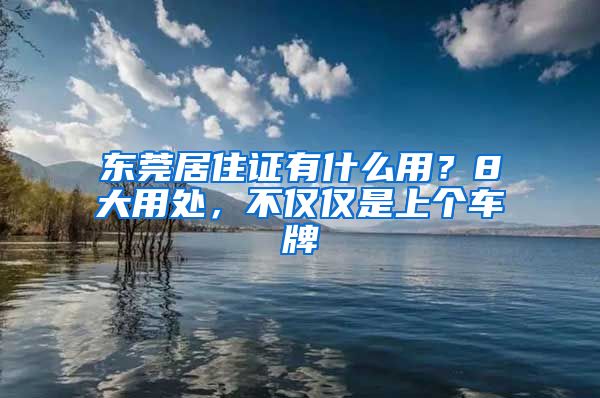 东莞居住证有什么用？8大用处，不仅仅是上个车牌