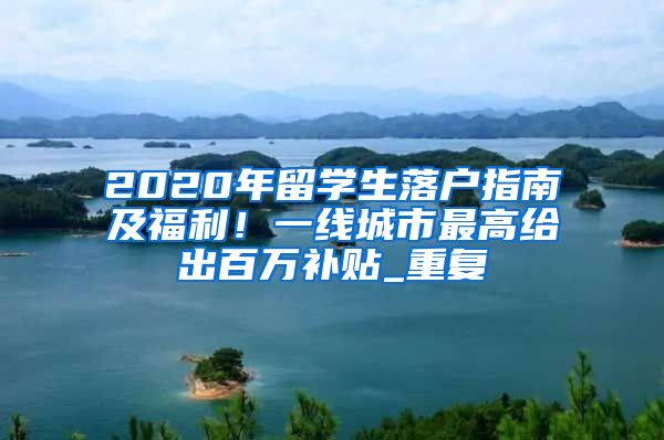 2020年留学生落户指南及福利！一线城市最高给出百万补贴_重复