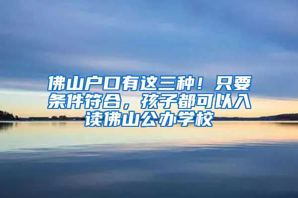 佛山户口有这三种！只要条件符合，孩子都可以入读佛山公办学校