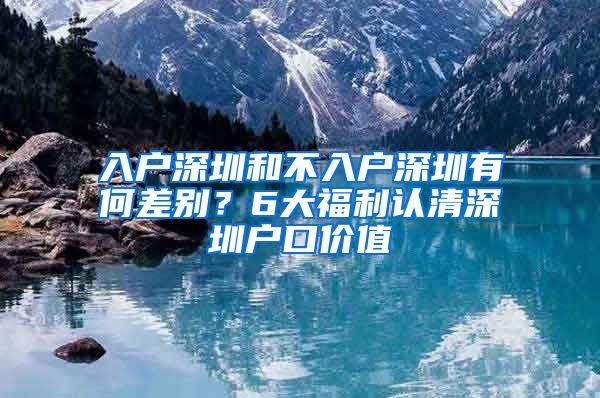 入户深圳和不入户深圳有何差别？6大福利认清深圳户口价值