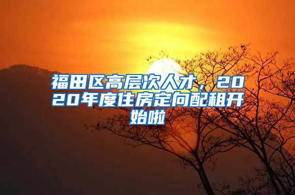 福田区高层次人才，2020年度住房定向配租开始啦