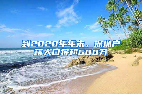 到2020年年末，深圳户籍人口将超600万