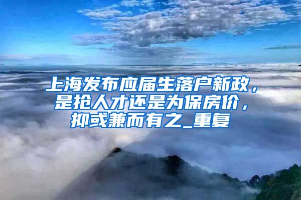 上海发布应届生落户新政，是抢人才还是为保房价，抑或兼而有之_重复