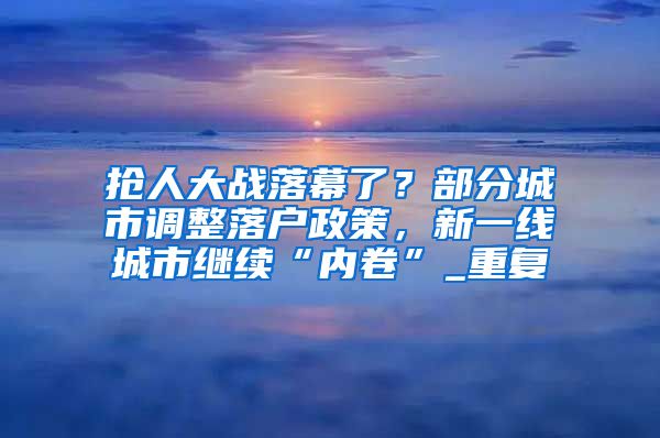 抢人大战落幕了？部分城市调整落户政策，新一线城市继续“内卷”_重复