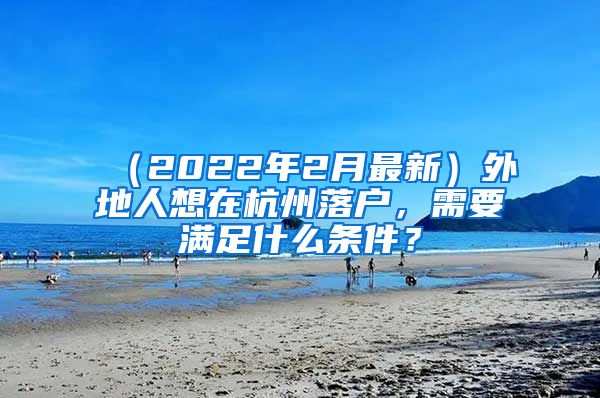 （2022年2月最新）外地人想在杭州落户，需要满足什么条件？