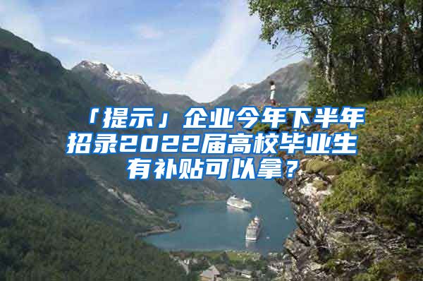 「提示」企业今年下半年招录2022届高校毕业生有补贴可以拿？