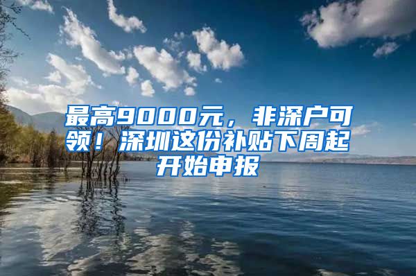 最高9000元，非深户可领！深圳这份补贴下周起开始申报