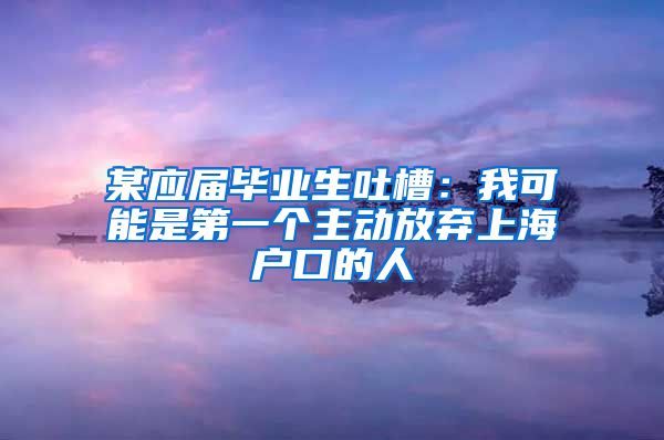 某应届毕业生吐槽：我可能是第一个主动放弃上海户口的人