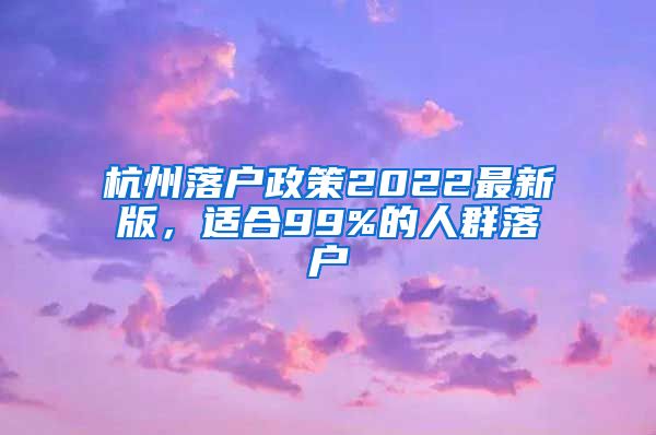 杭州落户政策2022最新版，适合99%的人群落户