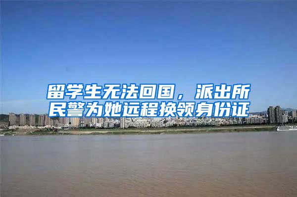 留学生无法回国，派出所民警为她远程换领身份证