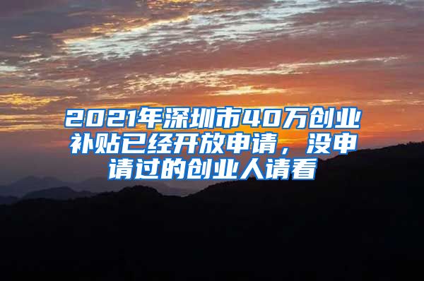 2021年深圳市40万创业补贴已经开放申请，没申请过的创业人请看