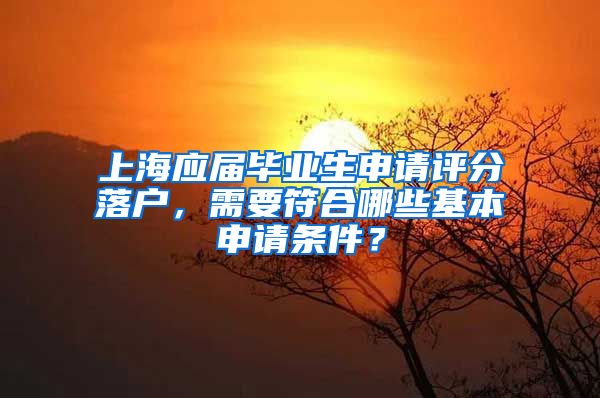 上海应届毕业生申请评分落户，需要符合哪些基本申请条件？