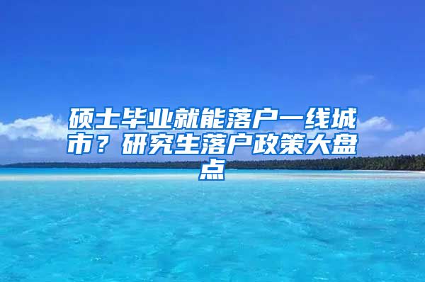 硕士毕业就能落户一线城市？研究生落户政策大盘点