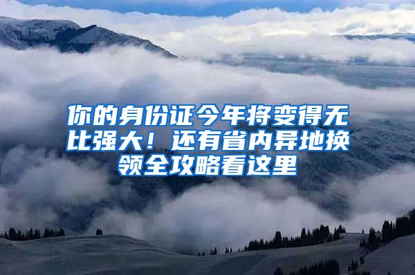 你的身份证今年将变得无比强大！还有省内异地换领全攻略看这里