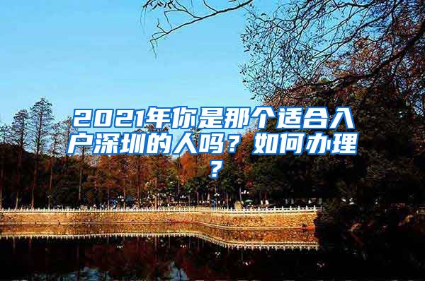 2021年你是那个适合入户深圳的人吗？如何办理？