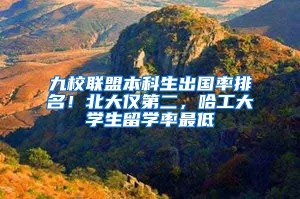 九校联盟本科生出国率排名！北大仅第二，哈工大学生留学率最低