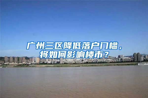 广州三区降低落户门槛，将如何影响楼市？