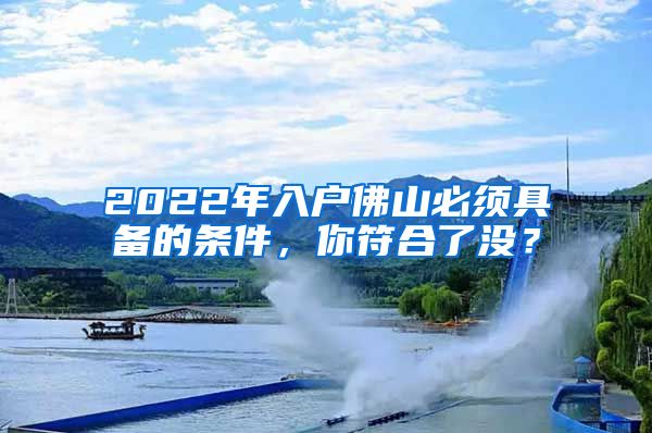 2022年入户佛山必须具备的条件，你符合了没？