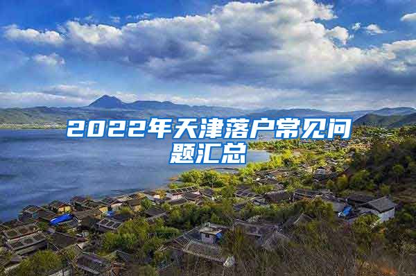 2022年天津落户常见问题汇总