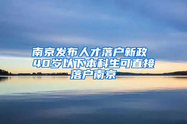 南京发布人才落户新政 40岁以下本科生可直接落户南京