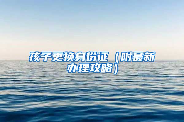 孩子更换身份证（附最新办理攻略）