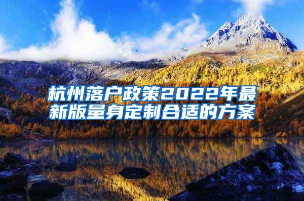 杭州落户政策2022年最新版量身定制合适的方案